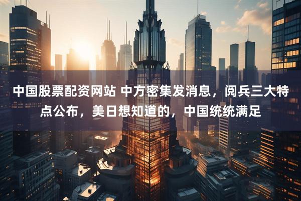 中国股票配资网站 中方密集发消息，阅兵三大特点公布，美日想知道的，中国统统满足