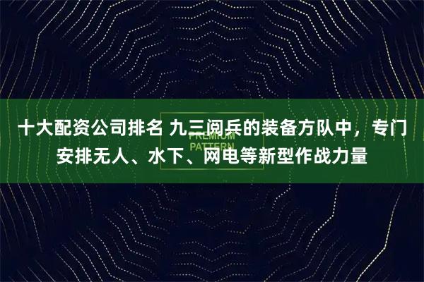 十大配资公司排名 九三阅兵的装备方队中，专门安排无人、水下、网电等新型作战力量