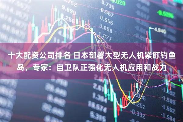 十大配资公司排名 日本部署大型无人机紧盯钓鱼岛，专家：自卫队正强化无人机应用和战力