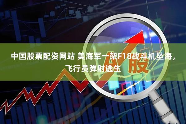 中国股票配资网站 美海军一架F18战斗机坠海，飞行员弹射逃生