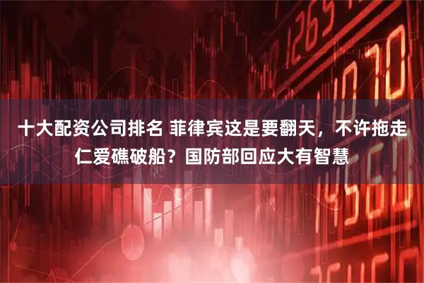 十大配资公司排名 菲律宾这是要翻天，不许拖走仁爱礁破船？国防部回应大有智慧