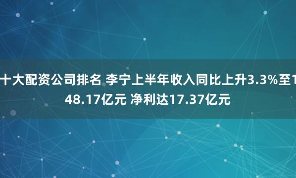 十大配资公司排名 李宁上半年收入同比上升3.3%至148.17亿元 净利达17.37亿元