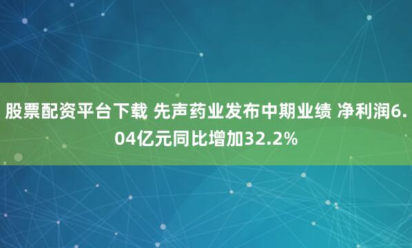 股票配资平台下载 先声药业发布中期业绩 净利润6.04亿元同比增加32.2%