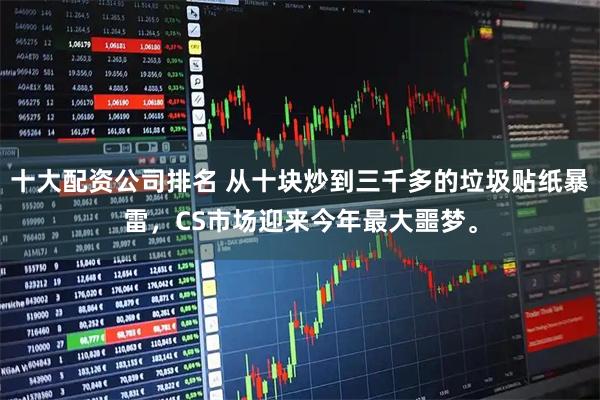 十大配资公司排名 从十块炒到三千多的垃圾贴纸暴雷，CS市场迎来今年最大噩梦。