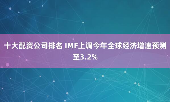 十大配资公司排名 IMF上调今年全球经济增速预测至3.2%