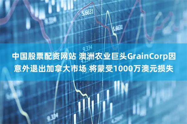 中国股票配资网站 澳洲农业巨头GrainCorp因意外退出加拿大市场 将蒙受1000万澳元损失