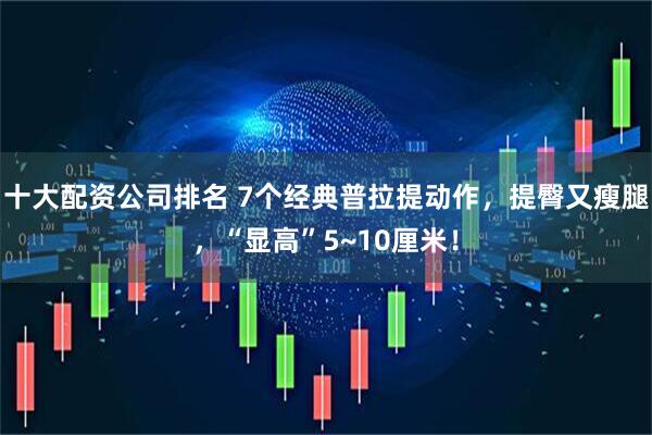 十大配资公司排名 7个经典普拉提动作，提臀又瘦腿，“显高”5~10厘米！