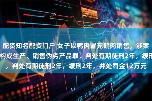 配资知名配资门户 女子以鸭肉冒充鹅肉销售，涉案金额22万余元，法院：构成生产、销售伪劣产品罪，判处有期徒刑2年，缓刑2年，并处罚金12万元