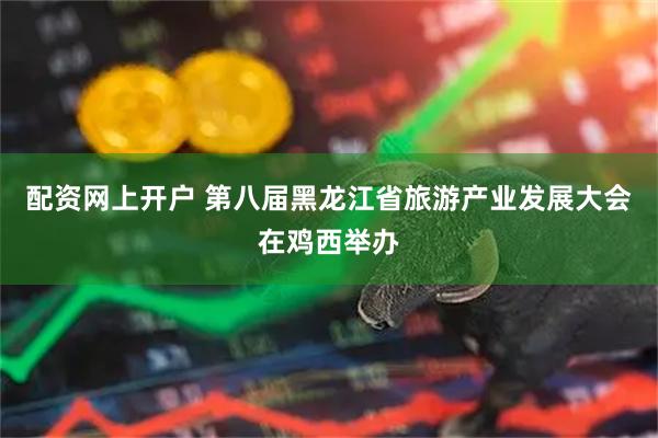 配资网上开户 第八届黑龙江省旅游产业发展大会在鸡西举办