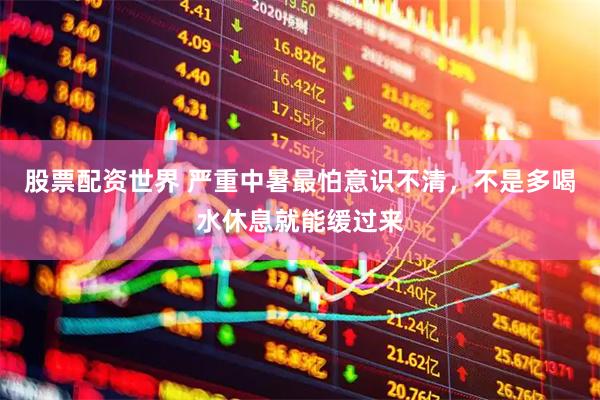 股票配资世界 严重中暑最怕意识不清，不是多喝水休息就能缓过来