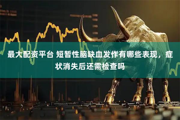 最大配资平台 短暂性脑缺血发作有哪些表现，症状消失后还需检查吗
