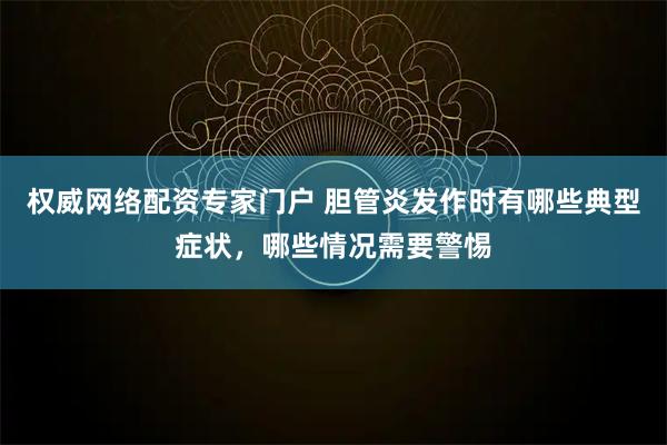 权威网络配资专家门户 胆管炎发作时有哪些典型症状，哪些情况需要警惕