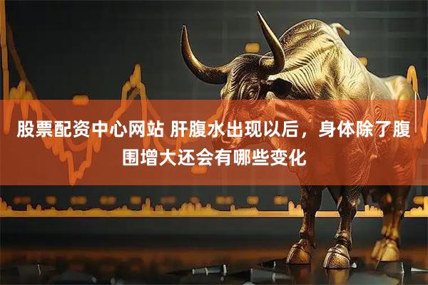 股票配资中心网站 肝腹水出现以后，身体除了腹围增大还会有哪些变化