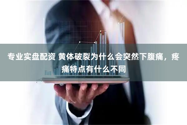 专业实盘配资 黄体破裂为什么会突然下腹痛，疼痛特点有什么不同