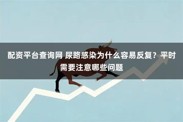 配资平台查询网 尿路感染为什么容易反复？平时需要注意哪些问题
