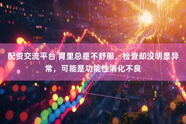 配资交流平台 胃里总是不舒服，检查却没明显异常，可能是功能性消化不良