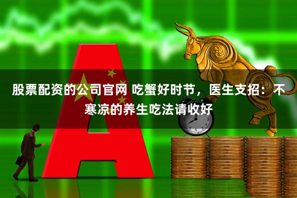 股票配资的公司官网 吃蟹好时节，医生支招：不寒凉的养生吃法请收好
