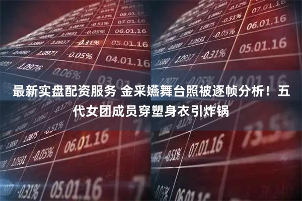 最新实盘配资服务 金采嬿舞台照被逐帧分析！五代女团成员穿塑身衣引炸锅
