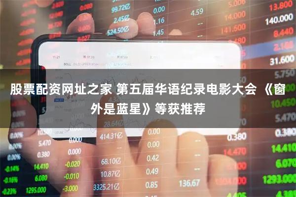 股票配资网址之家 第五届华语纪录电影大会 《窗外是蓝星》等获推荐