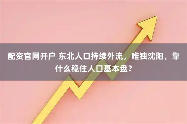 配资官网开户 东北人口持续外流，唯独沈阳，靠什么稳住人口基本盘？