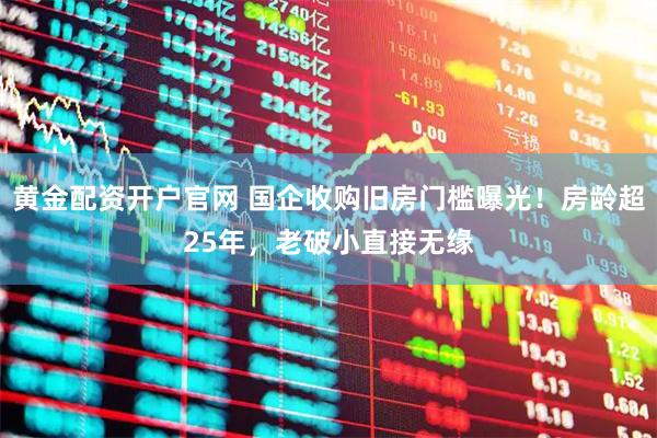 黄金配资开户官网 国企收购旧房门槛曝光！房龄超25年，老破小直接无缘